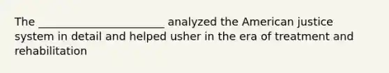 The _______________________ analyzed the American justice system in detail and helped usher in the era of treatment and rehabilitation