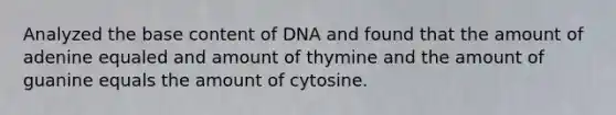 Analyzed the base content of DNA and found that the amount of adenine equaled and amount of thymine and the amount of guanine equals the amount of cytosine.