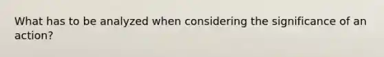 What has to be analyzed when considering the significance of an action?