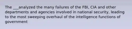 The ___analyzed the many failures of the FBI, CIA and other departments and agencies involved in national security, leading to the most sweeping overhaul of the intelligence functions of government