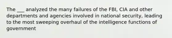 The ___ analyzed the many failures of the FBI, CIA and other departments and agencies involved in national security, leading to the most sweeping overhaul of the intelligence functions of government