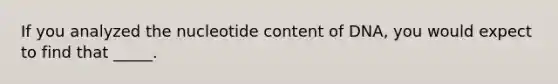 If you analyzed the nucleotide content of DNA, you would expect to find that _____.