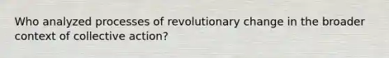 Who analyzed processes of revolutionary change in the broader context of collective action?