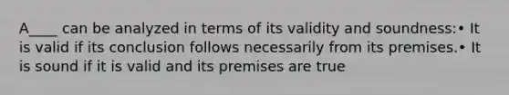 A____ can be analyzed in terms of its validity and soundness:• It is valid if its conclusion follows necessarily from its premises.• It is sound if it is valid and its premises are true