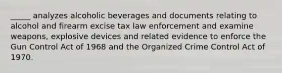 _____ analyzes alcoholic beverages and documents relating to alcohol and firearm excise tax law enforcement and examine weapons, explosive devices and related evidence to enforce the Gun Control Act of 1968 and the Organized Crime Control Act of 1970.