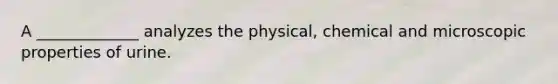 A _____________ analyzes the physical, chemical and microscopic properties of urine.