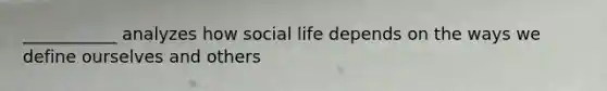 ___________ analyzes how social life depends on the ways we define ourselves and others