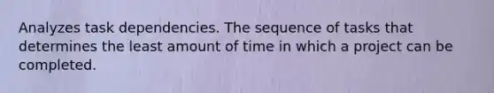 Analyzes task dependencies. The sequence of tasks that determines the least amount of time in which a project can be completed.