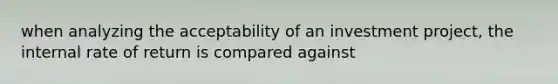 when analyzing the acceptability of an investment project, the internal rate of return is compared against