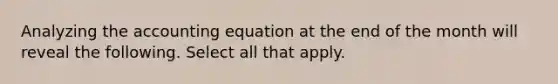 Analyzing the accounting equation at the end of the month will reveal the following. Select all that apply.