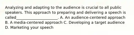 Analyzing and adapting to the audience is crucial to all public speakers. This approach to preparing and delivering a speech is called______________________. A. An audience-centered approach B. A media-centered approach C. Developing a target audience D. Marketing your speech