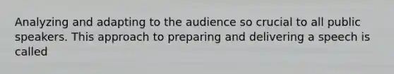 Analyzing and adapting to the audience so crucial to all public speakers. This approach to preparing and delivering a speech is called