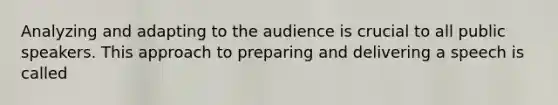 Analyzing and adapting to the audience is crucial to all public speakers. This approach to preparing and delivering a speech is called