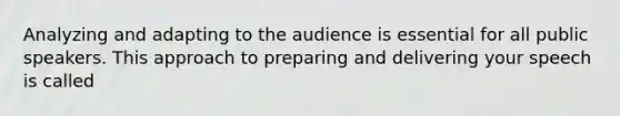 Analyzing and adapting to the audience is essential for all public speakers. This approach to preparing and delivering your speech is called