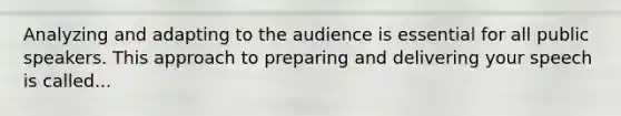 Analyzing and adapting to the audience is essential for all public speakers. This approach to preparing and delivering your speech is called...