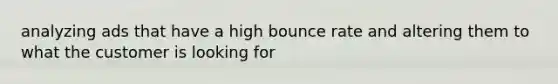 analyzing ads that have a high bounce rate and altering them to what the customer is looking for