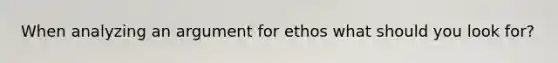 When analyzing an argument for ethos what should you look for?