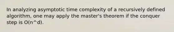 In analyzing asymptotic time complexity of a recursively defined algorithm, one may apply the master's theorem if the conquer step is O(n^d).