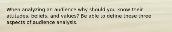 When analyzing an audience why should you know their attitudes, beliefs, and values? Be able to define these three aspects of audience analysis.