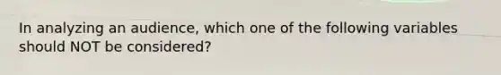 In analyzing an audience, which one of the following variables should NOT be considered?