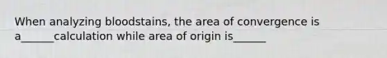 When analyzing bloodstains, the area of convergence is a______calculation while area of origin is______