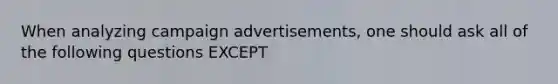 When analyzing campaign advertisements, one should ask all of the following questions EXCEPT