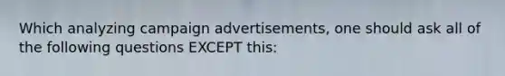 Which analyzing campaign advertisements, one should ask all of the following questions EXCEPT this: