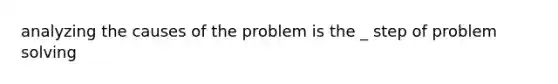 analyzing the causes of the problem is the _ step of problem solving