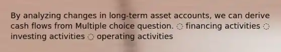 By analyzing changes in long-term asset accounts, we can derive cash flows from Multiple choice question. ◌ financing activities ◌ investing activities ◌ operating activities