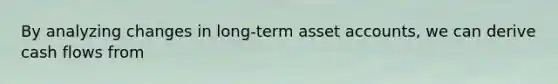 By analyzing changes in long-term asset accounts, we can derive cash flows from