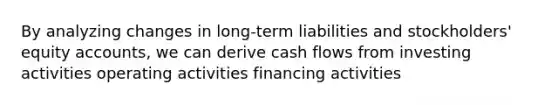 By analyzing changes in long-term liabilities and stockholders' equity accounts, we can derive cash flows from investing activities operating activities financing activities