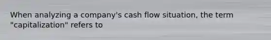 When analyzing a company's cash flow situation, the term "capitalization" refers to