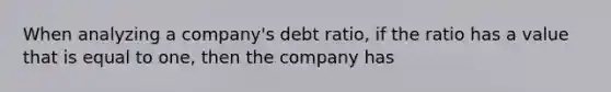 When analyzing a company's debt ratio, if the ratio has a value that is equal to one, then the company has