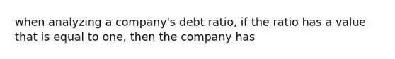 when analyzing a company's debt ratio, if the ratio has a value that is equal to one, then the company has