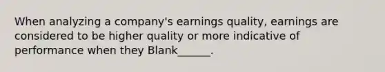 When analyzing a company's earnings quality, earnings are considered to be higher quality or more indicative of performance when they Blank______.