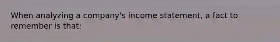 When analyzing a company's income statement, a fact to remember is that: