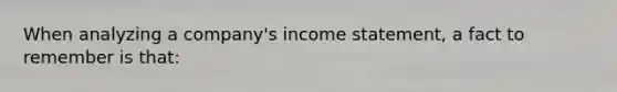 When analyzing a​ company's income​ statement, a fact to remember is​ that: