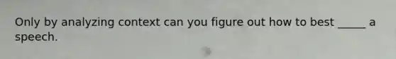 Only by analyzing context can you figure out how to best _____ a speech.