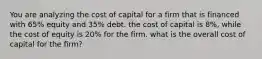 You are analyzing the cost of capital for a firm that is financed with 65% equity and 35% debt. the cost of capital is 8%, while the cost of equity is 20% for the firm. what is the overall cost of capital for the firm?