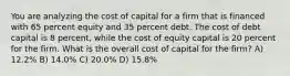 You are analyzing the cost of capital for a firm that is financed with 65 percent equity and 35 percent debt. The cost of debt capital is 8 percent, while the cost of equity capital is 20 percent for the firm. What is the overall cost of capital for the firm? A) 12.2% B) 14.0% C) 20.0% D) 15.8%