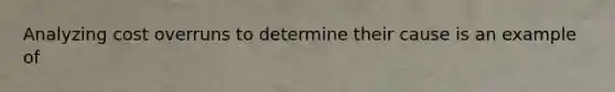 Analyzing cost overruns to determine their cause is an example of