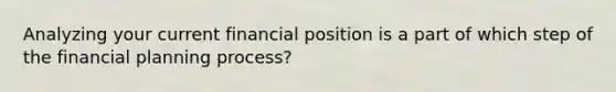 Analyzing your current financial position is a part of which step of the financial planning process?