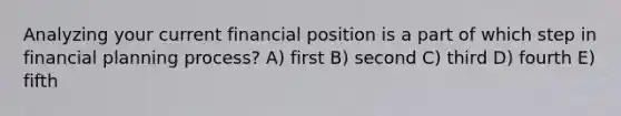 Analyzing your current financial position is a part of which step in financial planning process? A) first B) second C) third D) fourth E) fifth