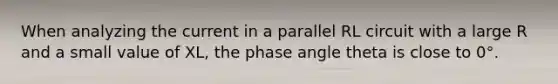 When analyzing the current in a parallel RL circuit with a large R and a small value of XL, the phase angle theta is close to 0°.