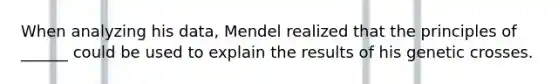 When analyzing his data, Mendel realized that the principles of ______ could be used to explain the results of his genetic crosses.