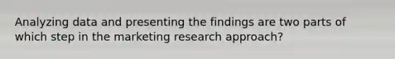 Analyzing data and presenting the findings are two parts of which step in the marketing research approach?