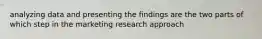 analyzing data and presenting the findings are the two parts of which step in the marketing research approach