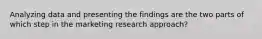 Analyzing data and presenting the findings are the two parts of which step in the marketing research approach?