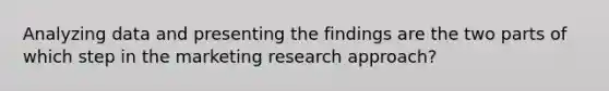 Analyzing data and presenting the findings are the two parts of which step in the marketing research approach?