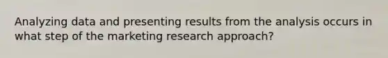 Analyzing data and presenting results from the analysis occurs in what step of the marketing research approach?